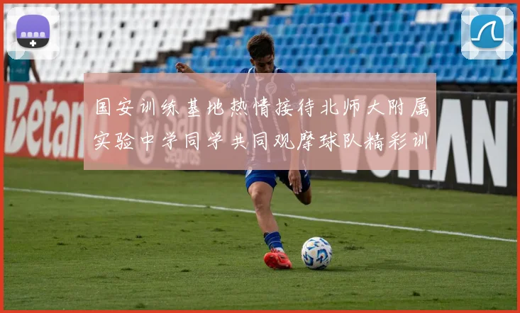 国安训练基地热情接待北师大附属实验中学同学共同观摩球队精彩训练活动
