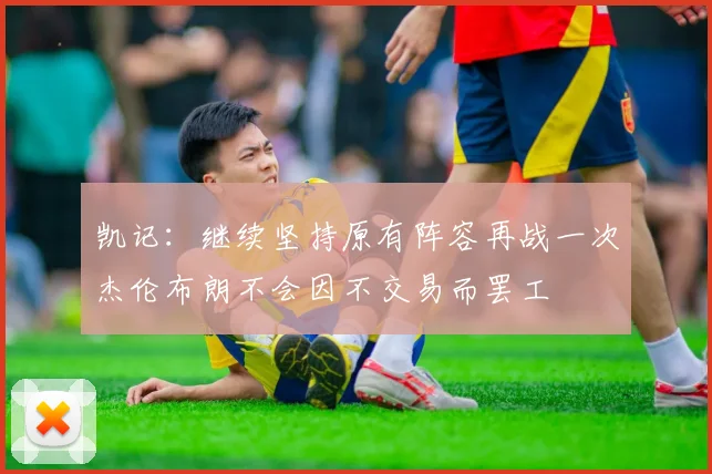 凯记：继续坚持原有阵容再战一次杰伦布朗不会因不交易而罢工