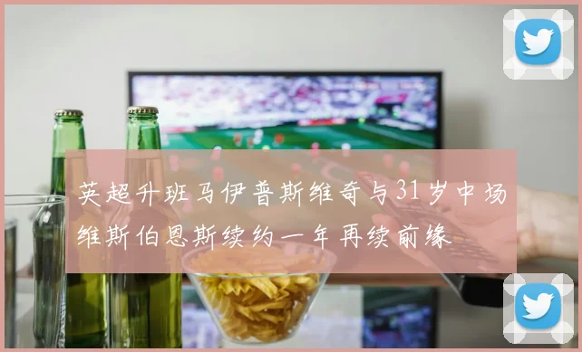 英超升班马伊普斯维奇与31岁中场维斯伯恩斯续约一年再续前缘