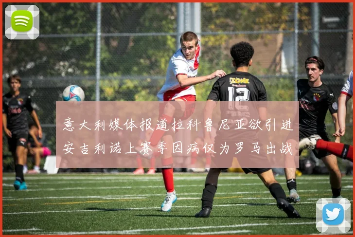 意大利媒体报道拉科鲁尼亚欲引进安吉利诺上赛季因病仅为罗马出战9场