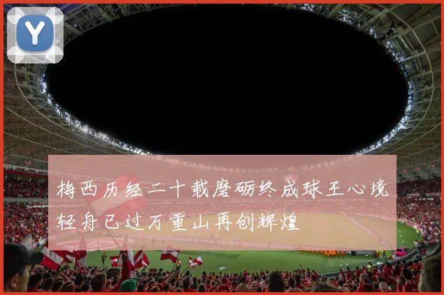 梅西历经二十载磨砺终成球王心境轻舟已过万重山再创辉煌