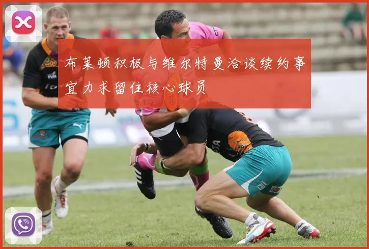 布莱顿积极与维尔特曼洽谈续约事宜力求留住核心球员