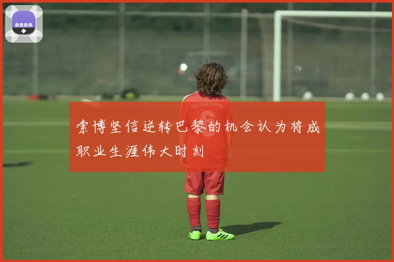 索博坚信逆转巴黎的机会认为将成职业生涯伟大时刻