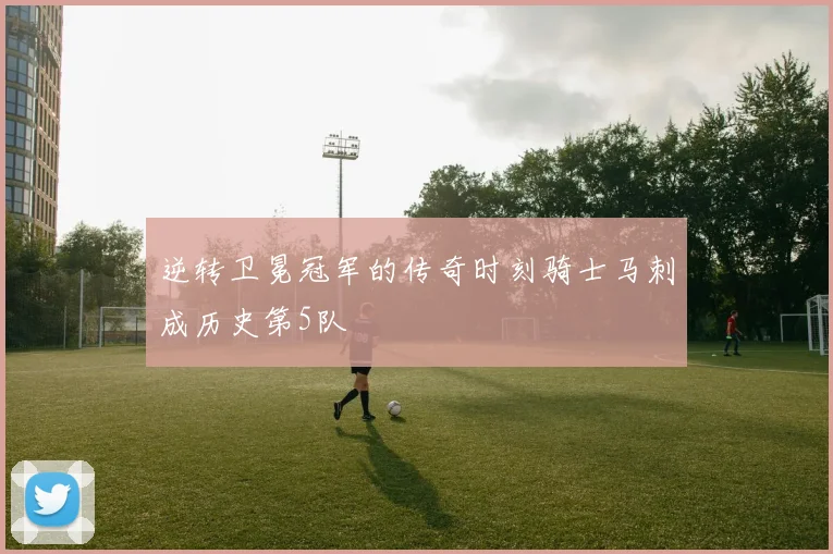 逆转卫冕冠军的传奇时刻骑士马刺成历史第5队