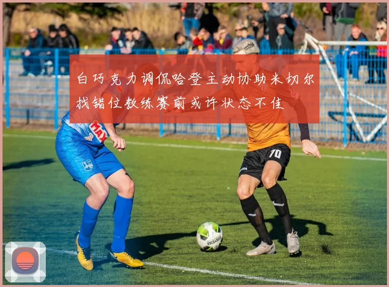 白巧克力调侃哈登主动协助米切尔找错位教练赛前或许状态不佳