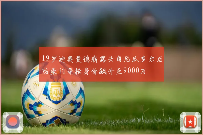 19岁迪奥曼德崭露头角厄瓜多尔后防豪门争抢身价飙升至9000万
