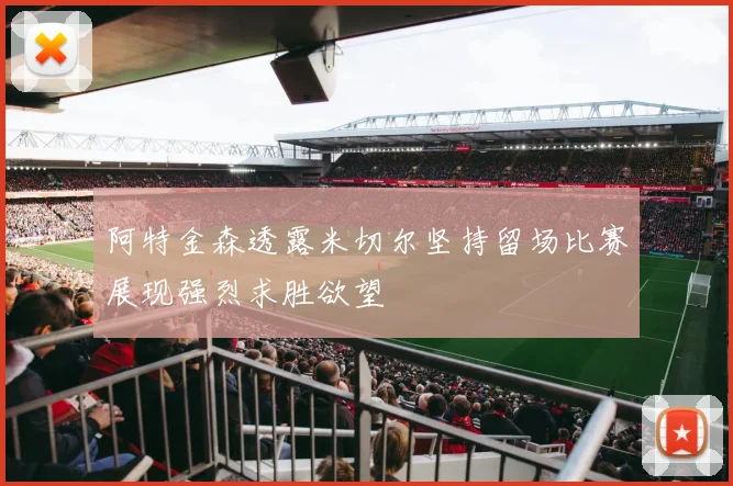 阿特金森透露米切尔坚持留场比赛展现强烈求胜欲望