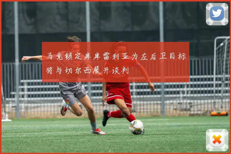 马竞锁定库库雷利亚为左后卫目标将与切尔西展开谈判