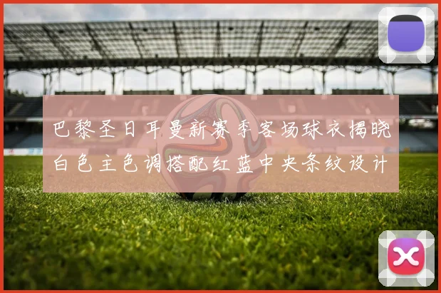 巴黎圣日耳曼新赛季客场球衣揭晓白色主色调搭配红蓝中央条纹设计
