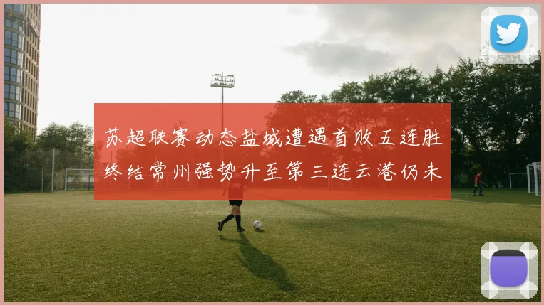 苏超联赛动态盐城遭遇首败五连胜终结常州强势升至第三连云港仍未尝胜绩