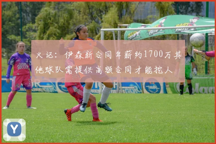 火记：伊森新合同年薪约1700万其他球队需提供高额合同才能挖人