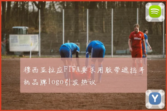 穆西亚拉应FIFA要求用胶带遮挡耳机品牌logo引发热议