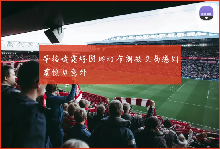蒂格透露塔图姆对布朗被交易感到震惊与意外