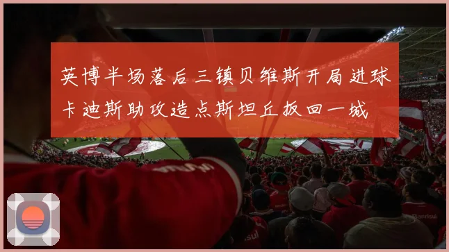 英博半场落后三镇贝维斯开局进球卡迪斯助攻造点斯坦丘扳回一城