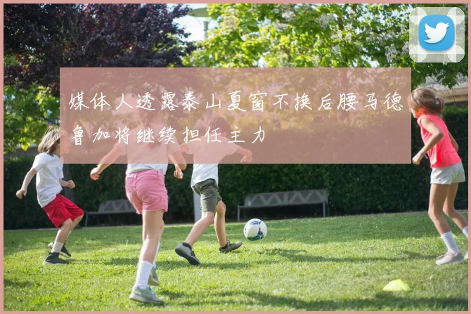 媒体人透露泰山夏窗不换后腰马德鲁加将继续担任主力