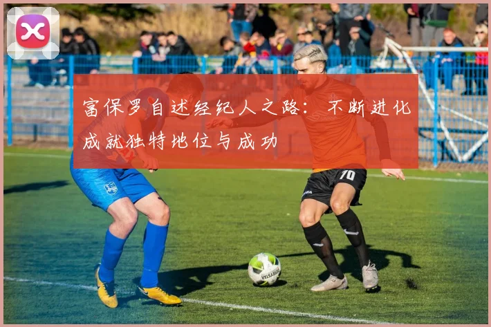 富保罗自述经纪人之路：不断进化成就独特地位与成功