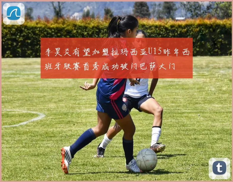 李昊炎有望加盟拉玛西亚U15昨年西班牙联赛首秀成功破门巴萨大门
