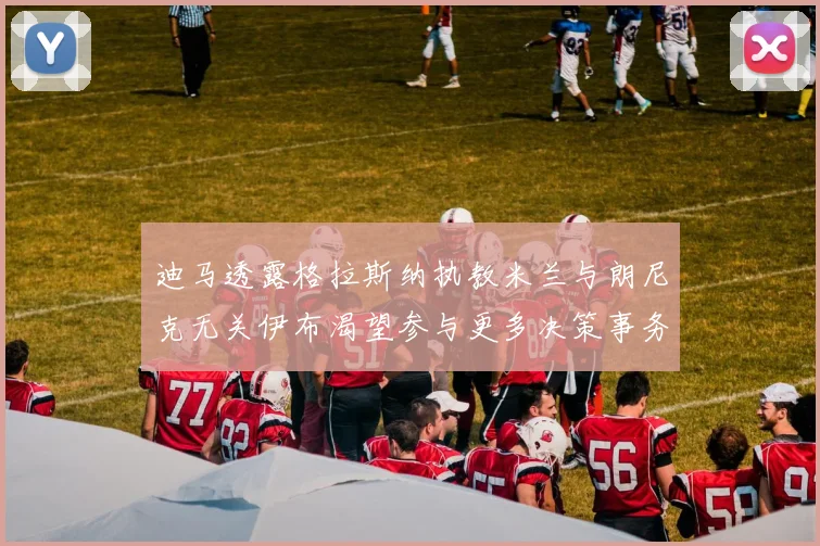 迪马透露格拉斯纳执教米兰与朗尼克无关伊布渴望参与更多决策事务