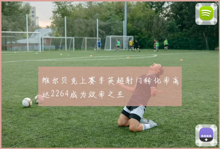 维尔贝克上赛季英超射门转化率高达2264成为效率之王