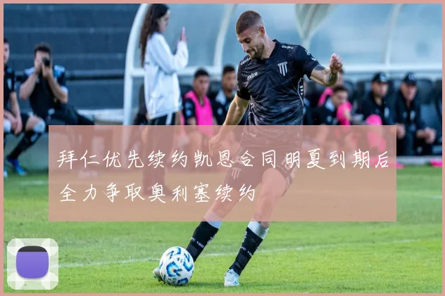 拜仁优先续约凯恩合同明夏到期后全力争取奥利塞续约