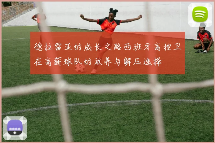 德拉雷亚的成长之路西班牙高控卫在高薪球队的放养与解压选择