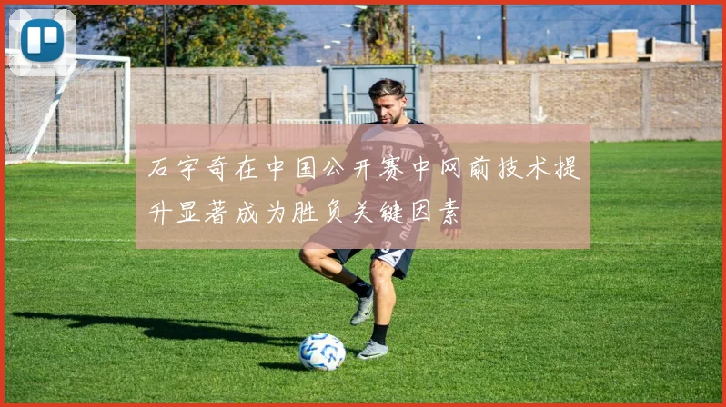 石宇奇在中国公开赛中网前技术提升显著成为胜负关键因素
