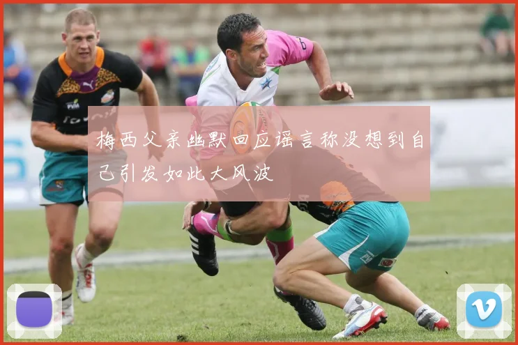 梅西父亲幽默回应谣言称没想到自己引发如此大风波