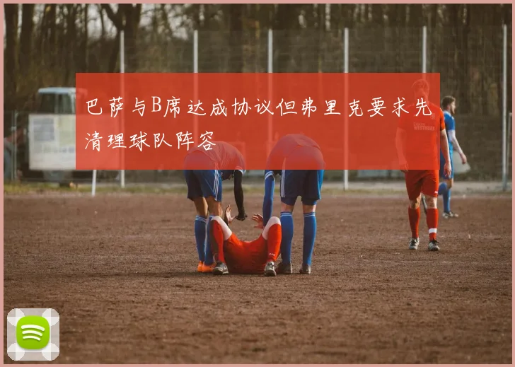 巴萨与B席达成协议但弗里克要求先清理球队阵容