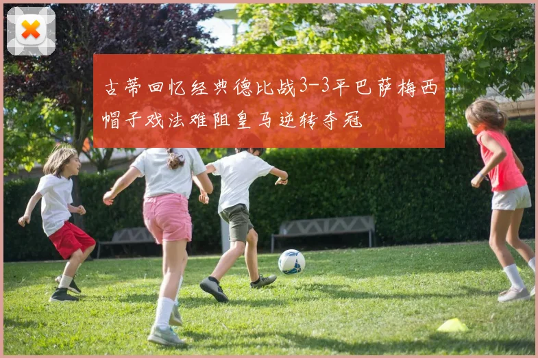 古蒂回忆经典德比战3-3平巴萨梅西帽子戏法难阻皇马逆转夺冠
