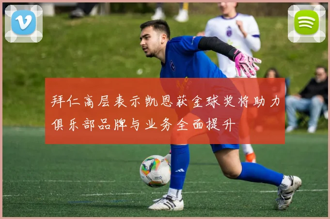 拜仁高层表示凯恩获金球奖将助力俱乐部品牌与业务全面提升
