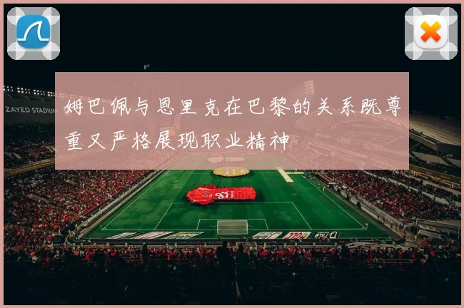 姆巴佩与恩里克在巴黎的关系既尊重又严格展现职业精神