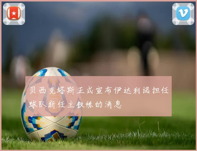 贝西克塔斯正式宣布伊达利诺担任球队新任主教练的消息
