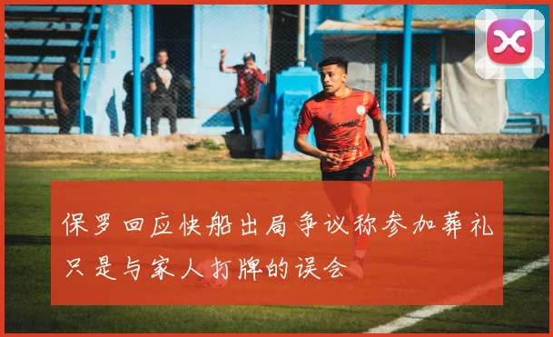 保罗回应快船出局争议称参加葬礼只是与家人打牌的误会