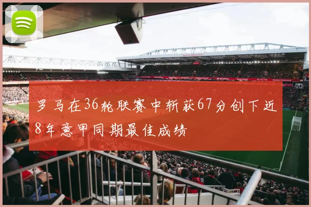 罗马在36轮联赛中斩获67分创下近8年意甲同期最佳成绩
