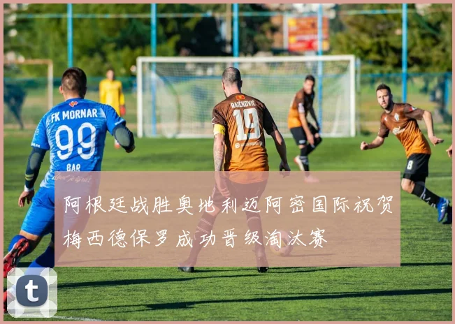 阿根廷战胜奥地利迈阿密国际祝贺梅西德保罗成功晋级淘汰赛